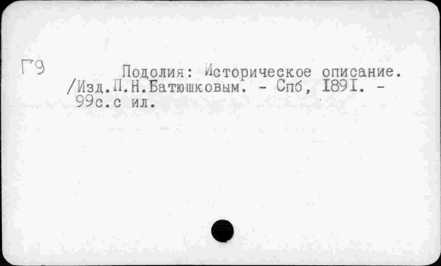 ﻿Подолия: Историческое описание.
/Изд.П.Н.Батюшковым. - Спб, 1891. -99с.с ил.